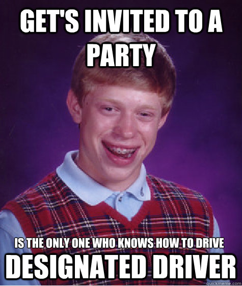 Get's invited to a party is the only one who knows how to drive designated driver  Bad Luck Brian