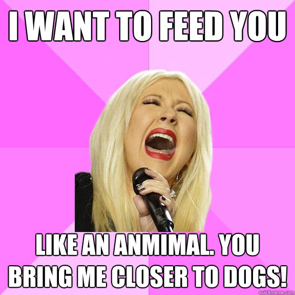 I want to feed you like an anmimal. You bring me closer to dogs!  Wrong Lyrics Christina