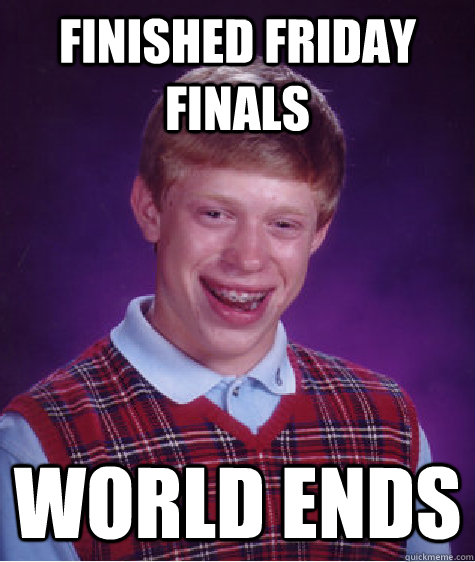 FINISHED FRIDAY FINALS WORLD ENDS - FINISHED FRIDAY FINALS WORLD ENDS  Bad Luck Brian