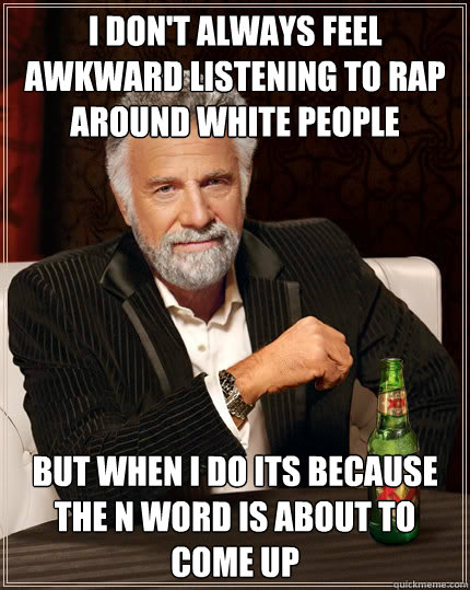 I don't always feel awkward listening to rap around white people but when I do its because the N word is about to come up  Dos Equis man