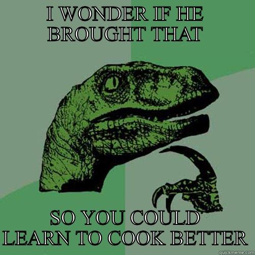 Learn to cook - I WONDER IF HE BROUGHT THAT SO YOU COULD LEARN TO COOK BETTER Philosoraptor