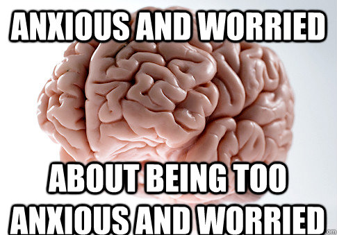 Anxious and worried about being too anxious and worried - Anxious and worried about being too anxious and worried  Scumbag Brain