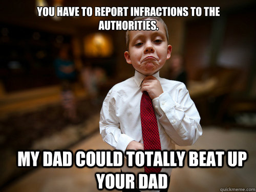 you have to report infractions to the authorities. my dad could totally beat up your dad  Financial Advisor Kid