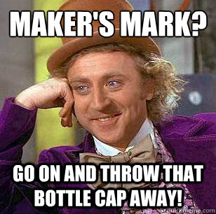 Maker's Mark? go on and throw that bottle cap away!  Condescending Wonka