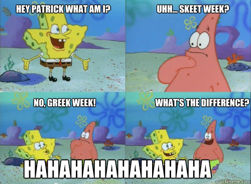 hey patrick what am i?                            uhh... Skeet Week? no, Greek Week!                                    what's the difference? HAHAHAHAHAHAHAHA  