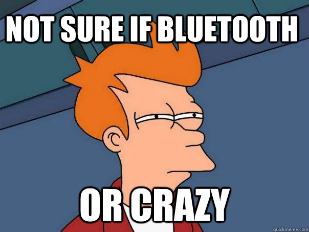 not sure if bluetooth Or crazy  Futurama Fry