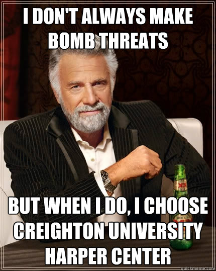 I don't always make bomb threats but when I do, I choose Creighton University Harper Center - I don't always make bomb threats but when I do, I choose Creighton University Harper Center  The Most Interesting Man In The World