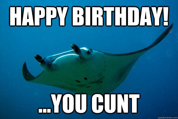 Happy Birthday! ...You cunt  