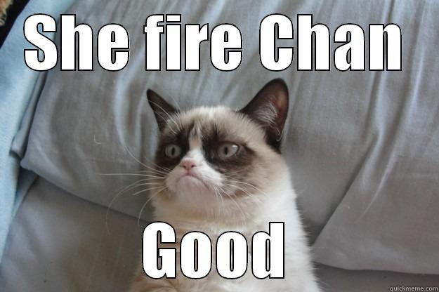 Chan fired? - SHE FIRE CHAN GOOD Grumpy Cat