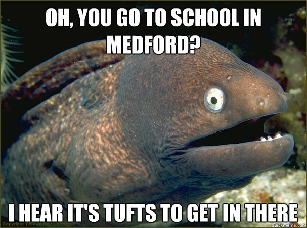 oh, you go to school in medford? I hear it's tufts to get in there - oh, you go to school in medford? I hear it's tufts to get in there  Bad Joke Eel