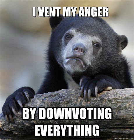 I vent my anger by downvoting everything - I vent my anger by downvoting everything  Confession Bear