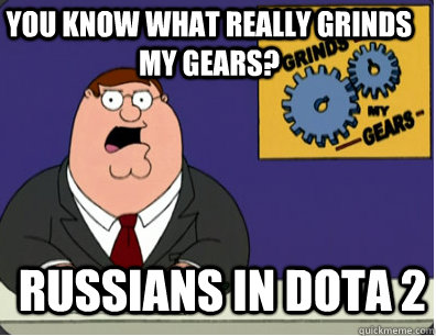 you know what really grinds my gears? Russians in DOTA 2  Grinds my gears