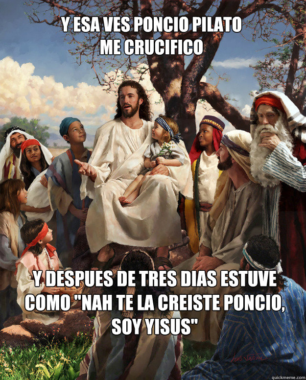 y esa ves poncio pilato
me crucifico y despues de tres dias estuve como 