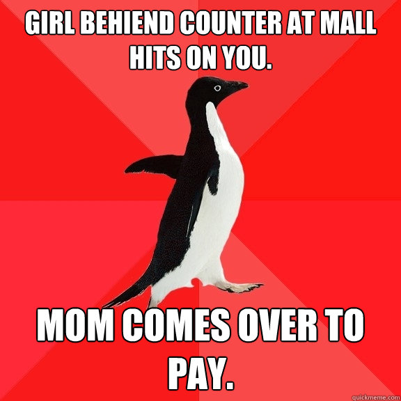 Girl behiend counter at mall hits on you. Mom comes over to pay. - Girl behiend counter at mall hits on you. Mom comes over to pay.  Socially Awesome Penguin