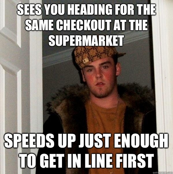 Sees you heading for the same checkout at the supermarket Speeds up just enough to get in line first  Scumbag Steve