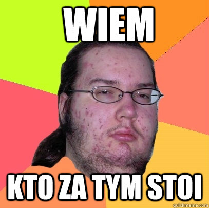  wiem kto za tym stoi -  wiem kto za tym stoi  Butthurt Dweller