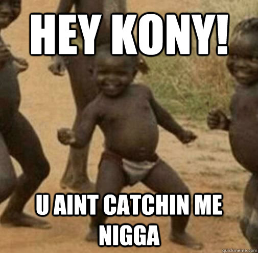 Hey kony! u aint catchin me nigga  Kony