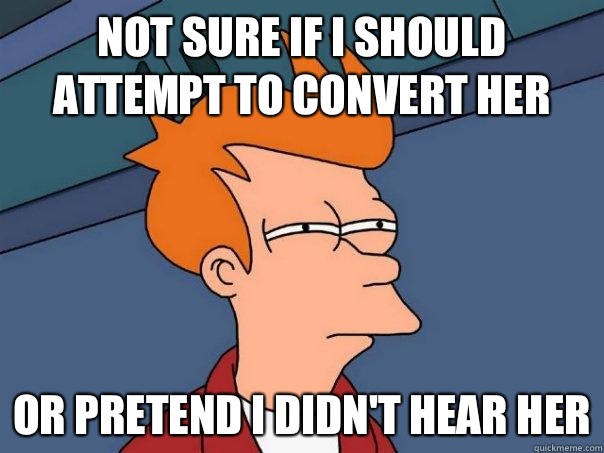 Not sure if I should attempt to convert her or pretend I didn't hear her - Not sure if I should attempt to convert her or pretend I didn't hear her  Futurama Fry