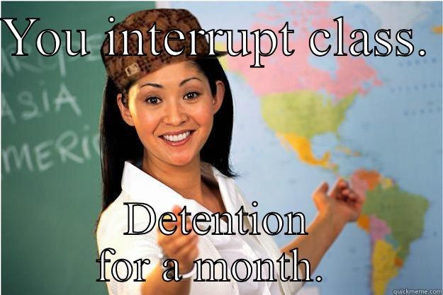 YOU INTERRUPT CLASS.  DETENTION FOR A MONTH.  Scumbag Teacher