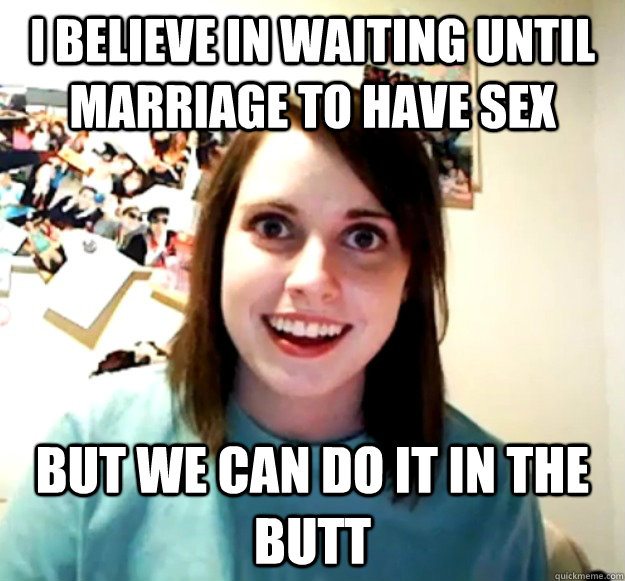 I believe in waiting until marriage to have sex but we can do it in the butt - I believe in waiting until marriage to have sex but we can do it in the butt  Overly Attached Girlfriend