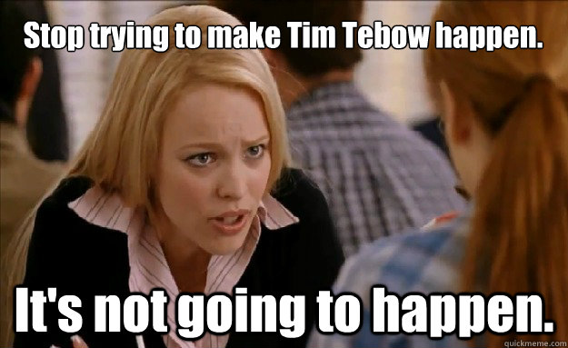 Stop trying to make Tim Tebow happen.

 It's not going to happen. - Stop trying to make Tim Tebow happen.

 It's not going to happen.  mean girls