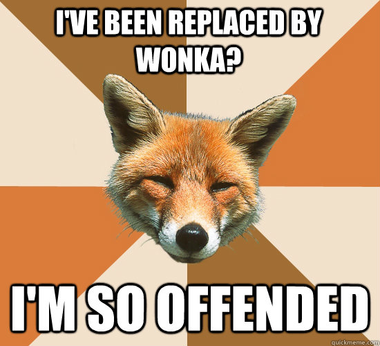 I've been replaced by wonka? I'm so offended  Condescending Fox