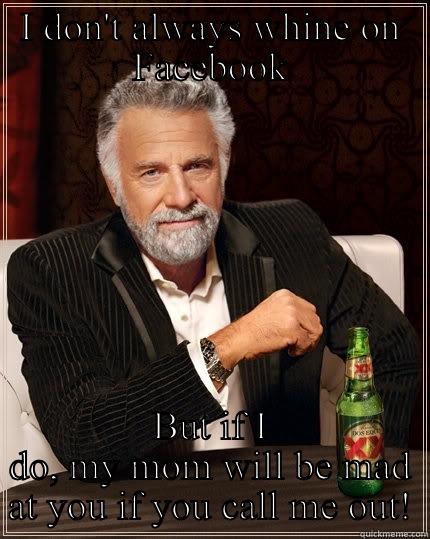 I DON'T ALWAYS WHINE ON FACEBOOK BUT IF I DO, MY MOM WILL BE MAD AT YOU IF YOU CALL ME OUT! The Most Interesting Man In The World