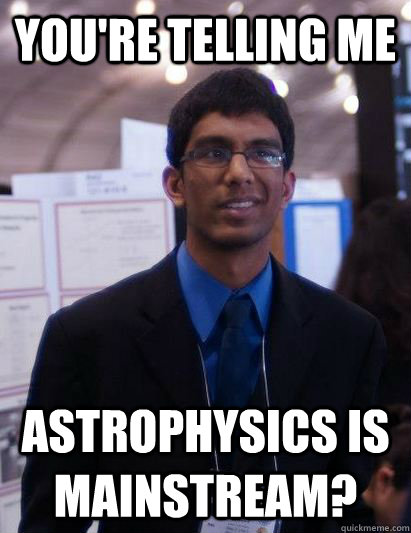 you're telling me astrophysics is mainstream? - you're telling me astrophysics is mainstream?  Distressed Debnil