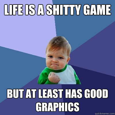 Life is a shitty game but at least has good graphics  Success Kid