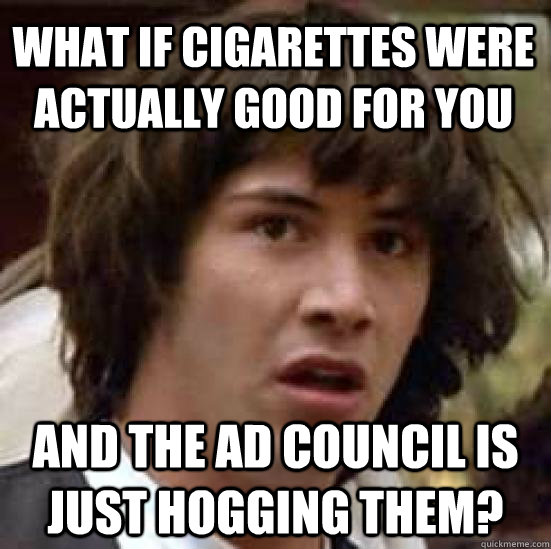 What if cigarettes were actually good for you and the ad council is just hogging them?  conspiracy keanu