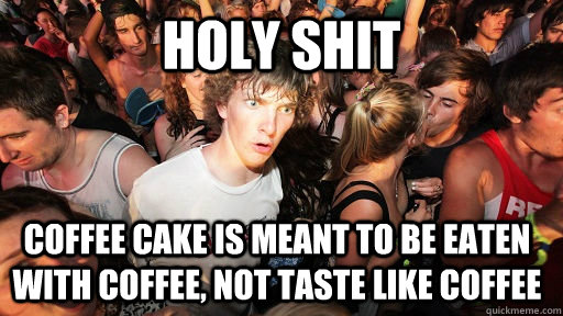 holy shit coffee cake is meant to be eaten with coffee, not taste like coffee  Sudden Clarity Clarence