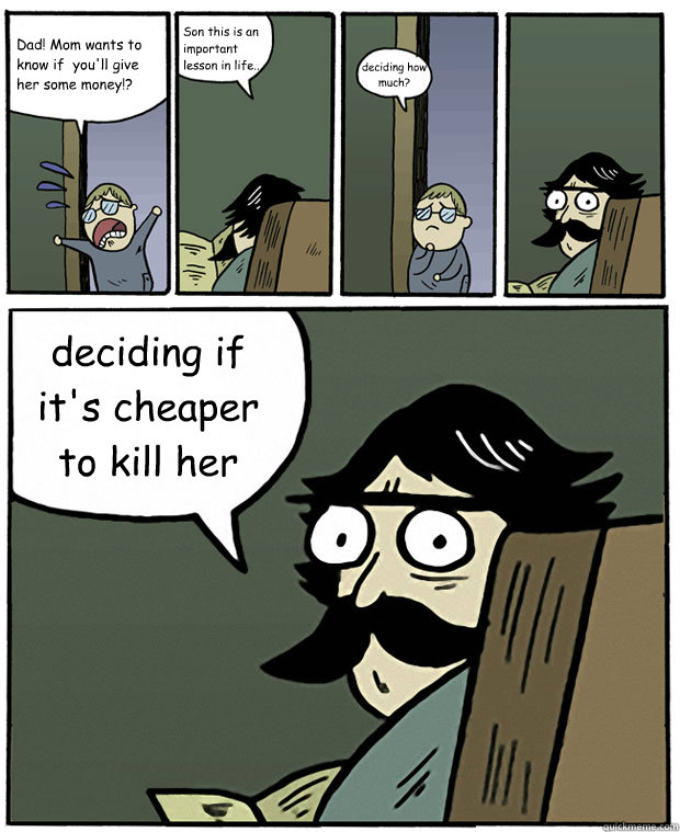 Dad! Mom wants to know if  you'll give her some money!? Son this is an important lesson in life... deciding how much? deciding if it's cheaper to kill her  Stare Dad