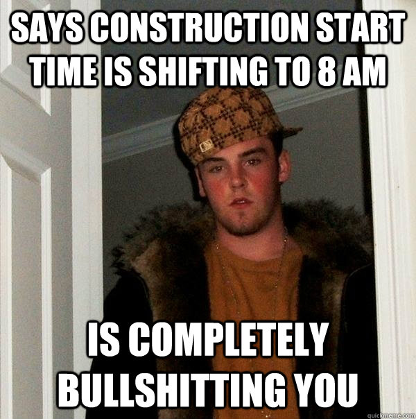 says construction start time is shifting to 8 AM Is completely bullshitting you  Scumbag Steve