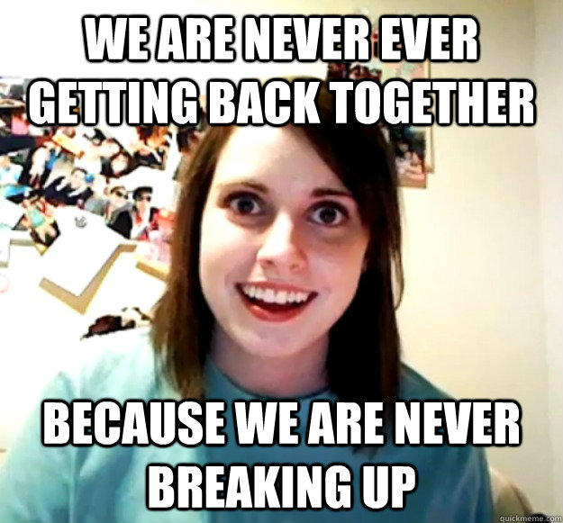 We are never ever getting back together  Because we are never breaking up - We are never ever getting back together  Because we are never breaking up  Overly Attached Girlfriend
