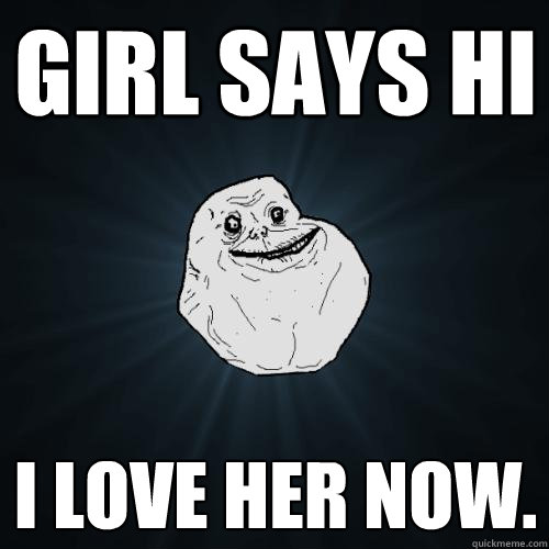 Girl says hi I love her now.   Forever Alone