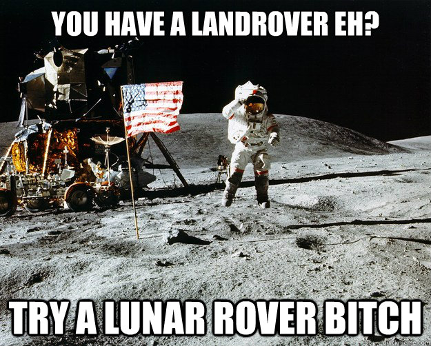 You have a landrover eh? Try a lunar rover bitch   Unimpressed Astronaut