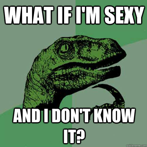 What if i'm sexy and i don't know it?  Philosoraptor