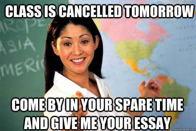 class is cancelled tomorrow come by in your spare time and give me your essay  Unhelpful High School Teacher