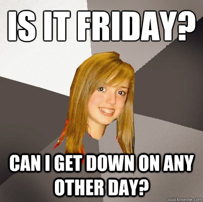 Is it Friday? Can I get down on any other day?  Musically Oblivious 8th Grader