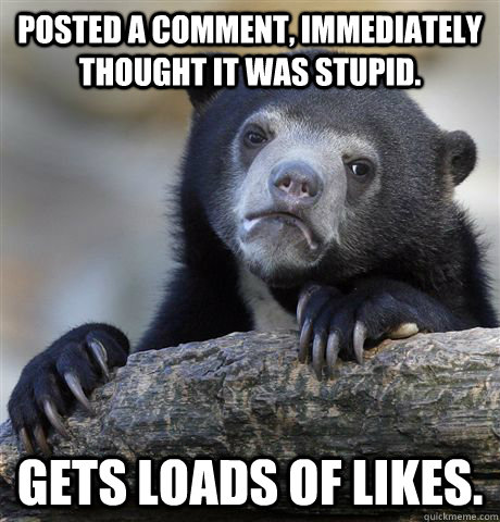 Posted a comment, immediately thought it was stupid. gets loads of likes.  Confession Bear