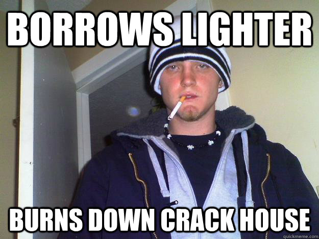 borrows lighter burns down crack house  Dirtbag Darryl