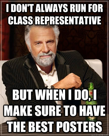 I don't Always Run For Class Representative but when I do, I make sure to have the best posters - I don't Always Run For Class Representative but when I do, I make sure to have the best posters  The Most Interesting Man In The World