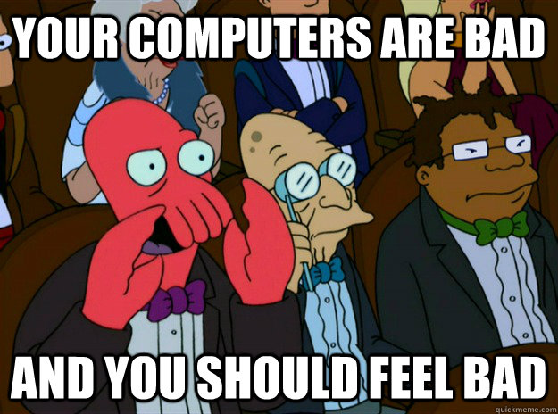 your computers are bad AND you SHOULD FEEL bad - your computers are bad AND you SHOULD FEEL bad  Zoidberg you should feel bad