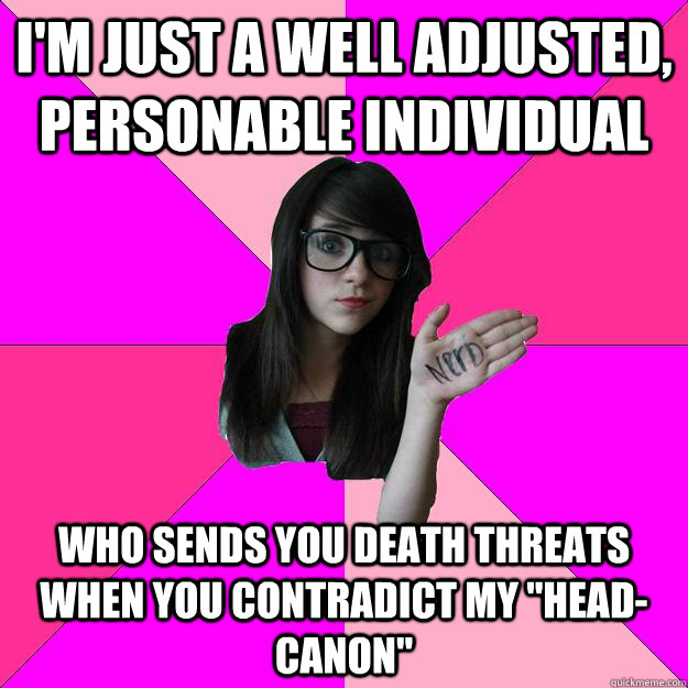 I'm just a well adjusted, personable individual Who sends you death threats when you contradict my 