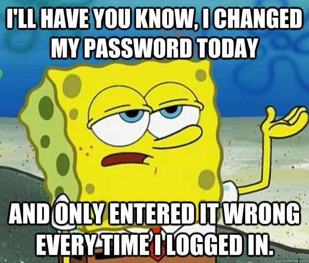 I'll have you know, I changed my password today And only entered it wrong every time i logged in.  Tough Spongebob