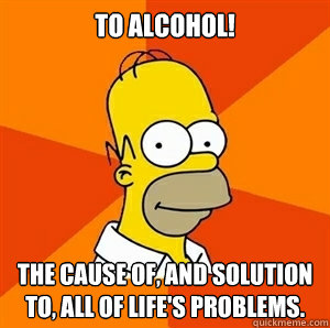 To alcohol! The cause of, and solution to, all of life's problems. - To alcohol! The cause of, and solution to, all of life's problems.  Advice Homer