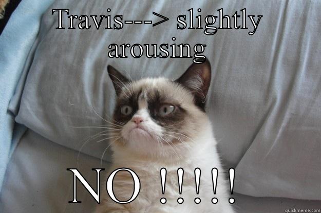 Travis is slightly arousing - TRAVIS---> SLIGHTLY AROUSING NO !!!!! Grumpy Cat