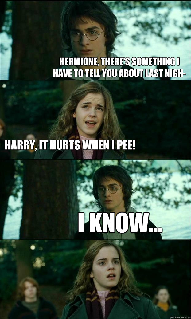 Hermione, there's something I have to tell you about last nigh- Harry, it hurts when I pee! I know...  Horny Harry