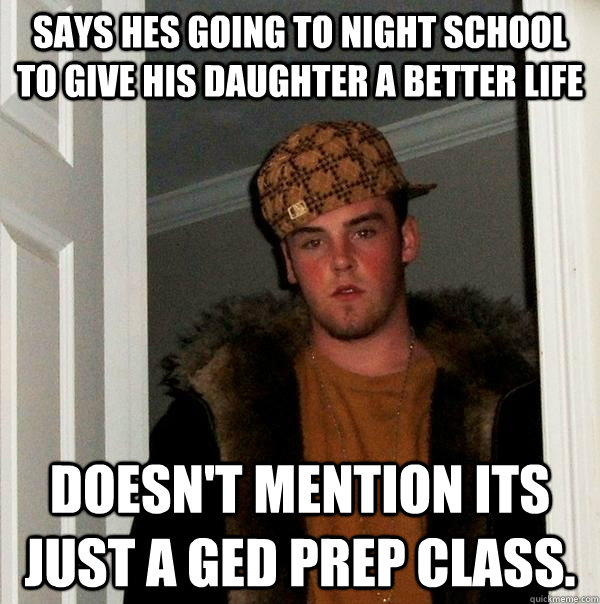 Says hes going to night school to give his daughter a better life Doesn't mention its just a GED prep class.    - Says hes going to night school to give his daughter a better life Doesn't mention its just a GED prep class.     Scumbag Steve