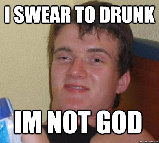 I swear to drunk im not god  10 Guy